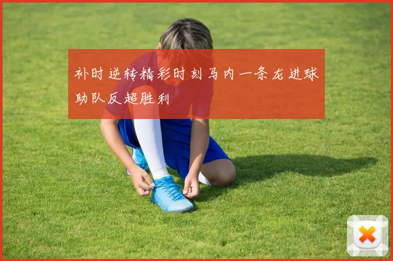补时逆转精彩时刻马内一条龙进球助队反超胜利