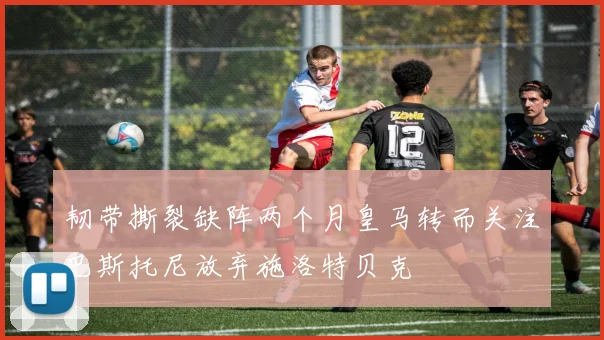 韧带撕裂缺阵两个月皇马转而关注巴斯托尼放弃施洛特贝克