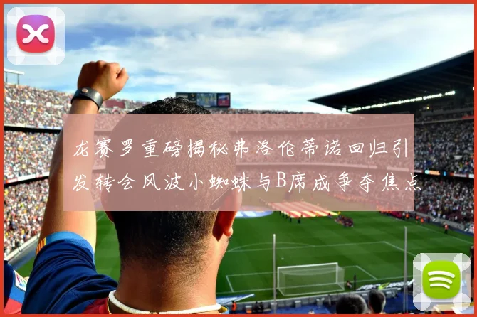 龙赛罗重磅揭秘弗洛伦蒂诺回归引发转会风波小蜘蛛与B席成争夺焦点