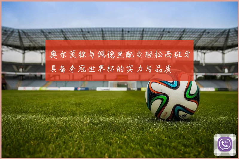 奥尔莫称与佩德里配合轻松西班牙具备夺冠世界杯的实力与品质