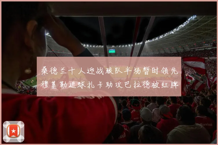 桑德兰十人迎战狼队半场暂时领先穆基勒进球扎卡助攻巴拉德被红牌罚下