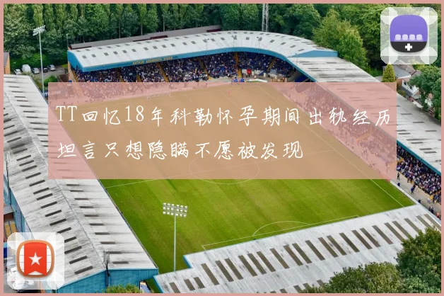 TT回忆18年科勒怀孕期间出轨经历坦言只想隐瞒不愿被发现