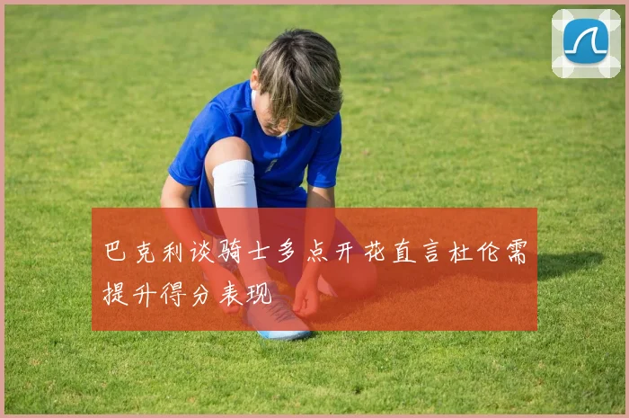 巴克利谈骑士多点开花直言杜伦需提升得分表现