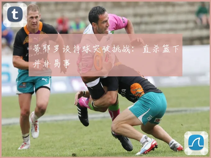 蒂耶罗谈持球突破挑战：直杀篮下并非易事