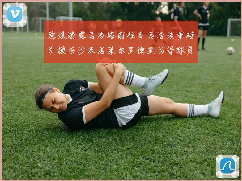 意媒透露马洛塔前往皇马洽谈重磅引援或涉及居莱尔罗德里戈等球员