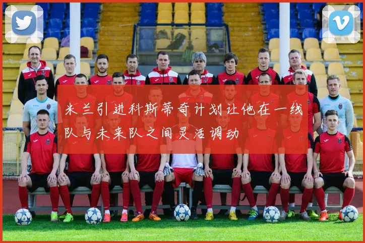 米兰引进科斯蒂奇计划让他在一线队与未来队之间灵活调动
