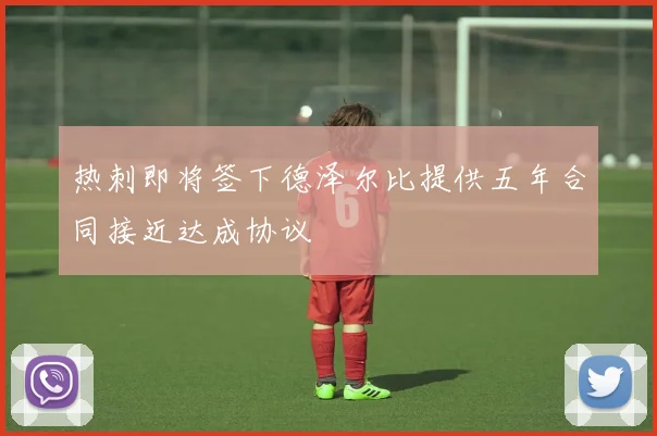 热刺即将签下德泽尔比提供五年合同接近达成协议