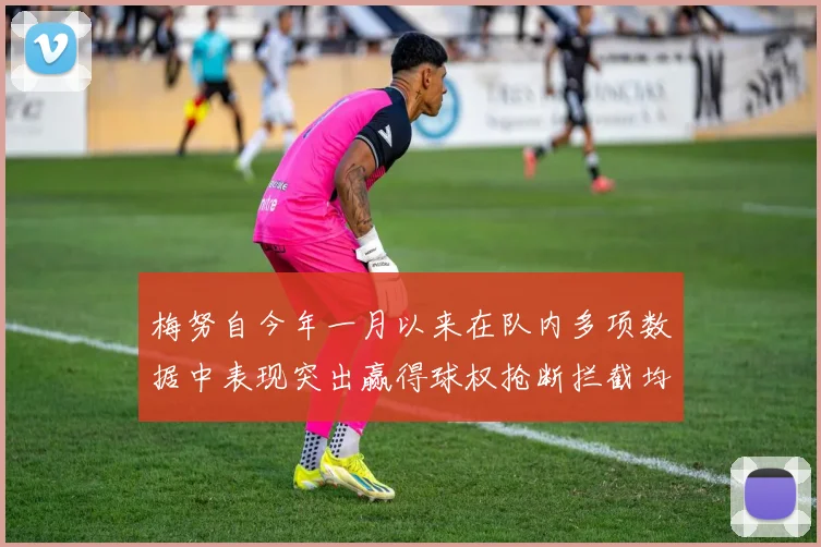 梅努自今年一月以来在队内多项数据中表现突出赢得球权抢断拦截均名列前茅