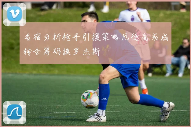名宿分析枪手引援策略厄德高或成转会筹码换罗杰斯