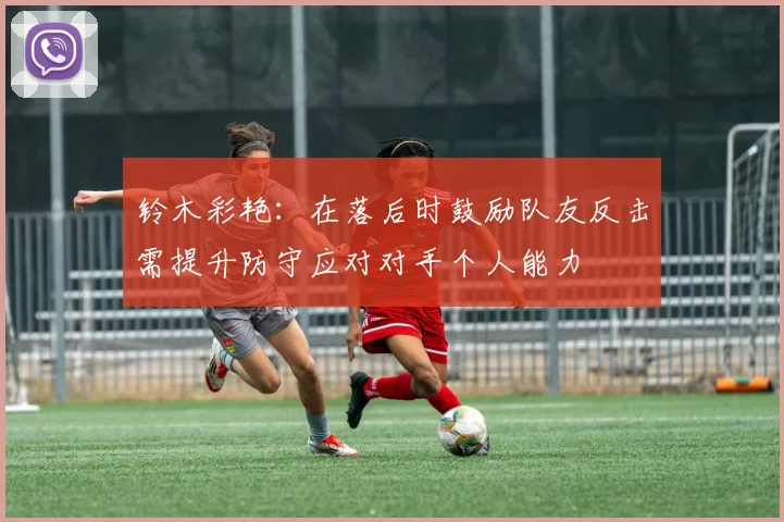 铃木彩艳：在落后时鼓励队友反击需提升防守应对对手个人能力