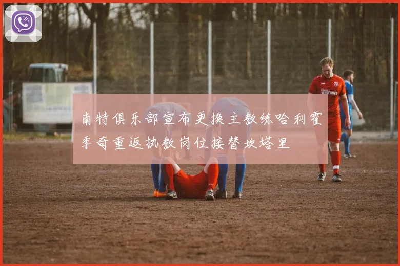 南特俱乐部宣布更换主教练哈利霍季奇重返执教岗位接替坎塔里
