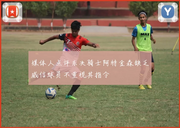 媒体人点评东决骑士阿特金森缺乏威信球员不重视其指令