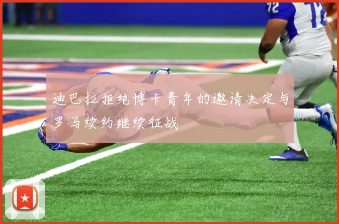 迪巴拉拒绝博卡青年的邀请决定与罗马续约继续征战