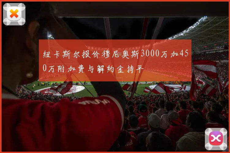 纽卡斯尔报价穆尼奥斯3000万加450万附加费与解约金持平