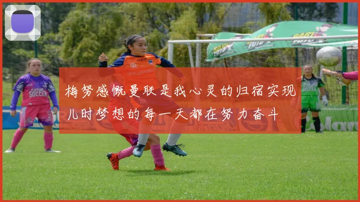 梅努感慨曼联是我心灵的归宿实现儿时梦想的每一天都在努力奋斗