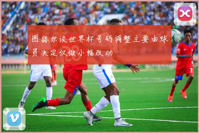 图赫尔谈世界杯号码调整主要由球员决定仅做小幅改动