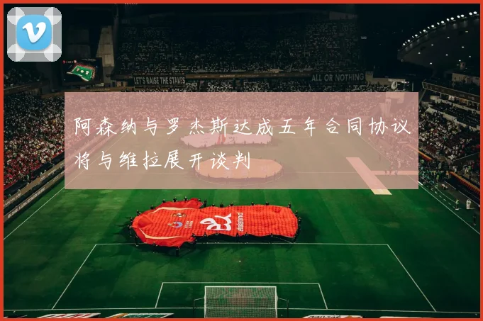 阿森纳与罗杰斯达成五年合同协议将与维拉展开谈判